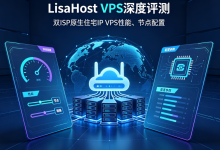 LisaHost VPS深度评测:双ISP原生住宅IP VPS性能、节点配置、网络体验全面解析(2026)-djvps820